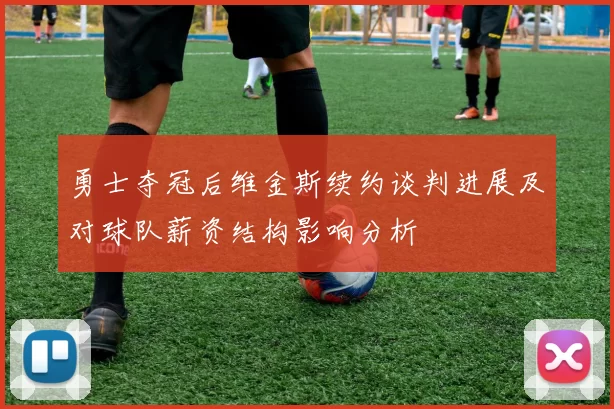 勇士夺冠后维金斯续约谈判进展及对球队薪资结构影响分析