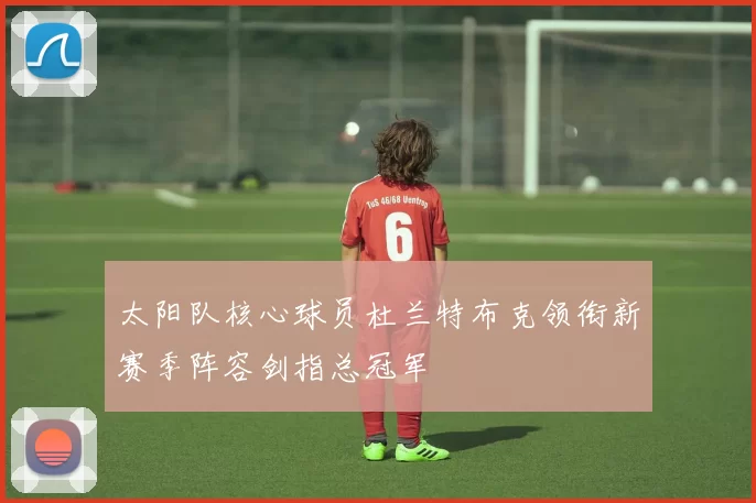 太阳队核心球员杜兰特布克领衔新赛季阵容剑指总冠军