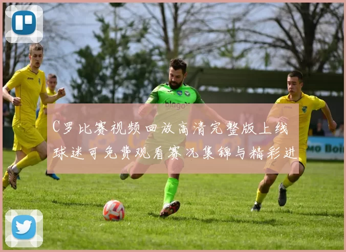 C罗比赛视频回放高清完整版上线 球迷可免费观看赛况集锦与精彩进球
