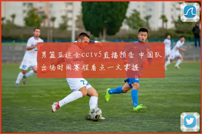 男篮亚运会cctv5直播预告 中国队出场时间赛程看点一文掌握