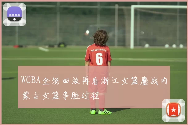 WCBA全场回放再看浙江女篮鏖战内蒙古女篮争胜过程
