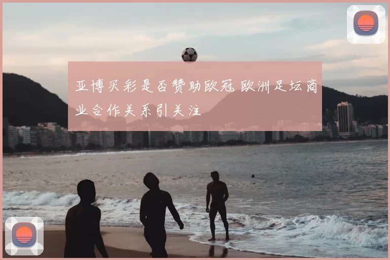 亚博买彩是否赞助欧冠 欧洲足坛商业合作关系引关注