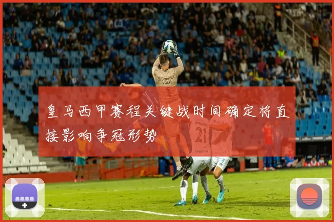 皇马西甲赛程关键战时间确定将直接影响争冠形势