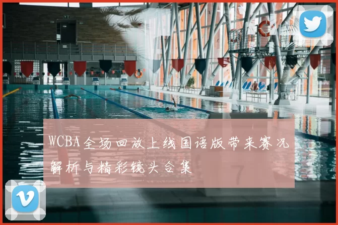 WCBA全场回放上线国语版带来赛况解析与精彩镜头合集