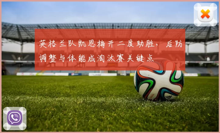 英格兰队凯恩梅开二度助胜，后防调整与体能成淘汰赛关键点