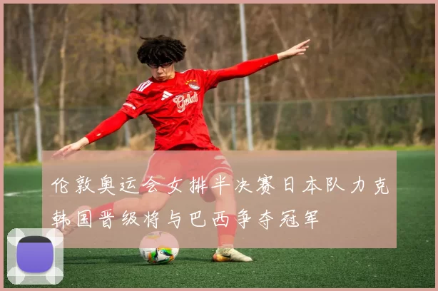 伦敦奥运会女排半决赛日本队力克韩国晋级将与巴西争夺冠军