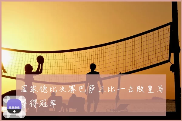 国家德比决赛巴萨三比一击败皇马夺得冠军