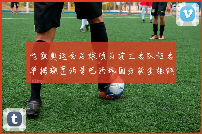 伦敦奥运会足球项目前三名队伍名单揭晓墨西哥巴西韩国分获金银铜牌