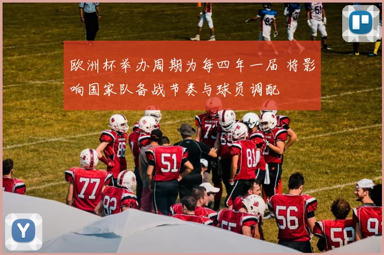 欧洲杯举办周期为每四年一届 将影响国家队备战节奏与球员调配