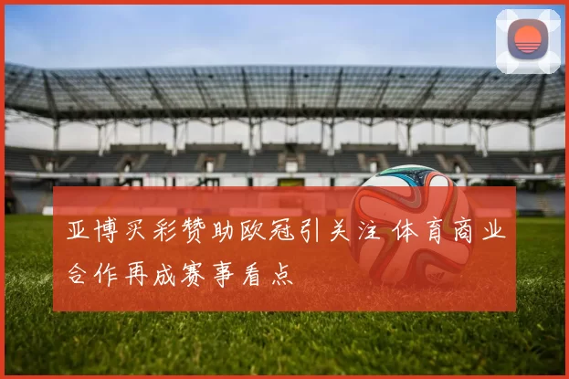 亚博买彩赞助欧冠引关注 体育商业合作再成赛事看点