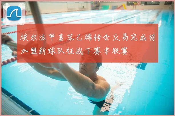 埃尔法甲基苯乙烯转会交易完成将加盟新球队征战下赛季联赛