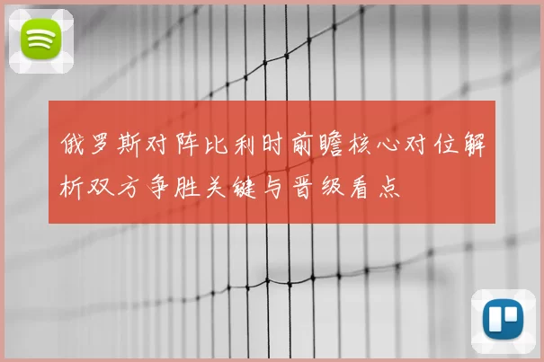 俄罗斯对阵比利时前瞻核心对位解析双方争胜关键与晋级看点