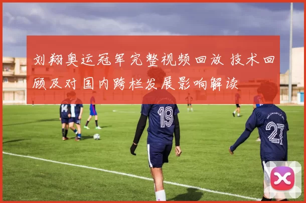 刘翔奥运冠军完整视频回放 技术回顾及对国内跨栏发展影响解读