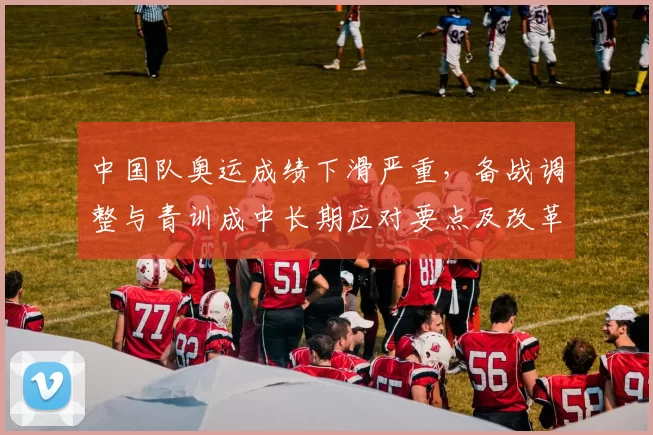 中国队奥运成绩下滑严重，备战调整与青训成中长期应对要点及改革路径