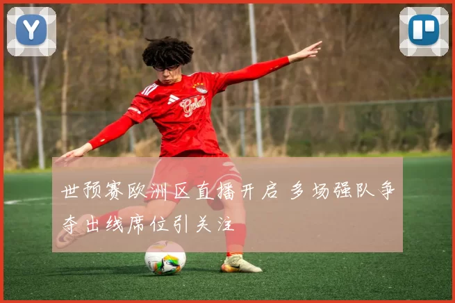 世预赛欧洲区直播开启 多场强队争夺出线席位引关注