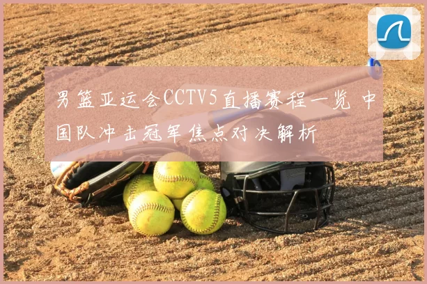 男篮亚运会CCTV5直播赛程一览 中国队冲击冠军焦点对决解析