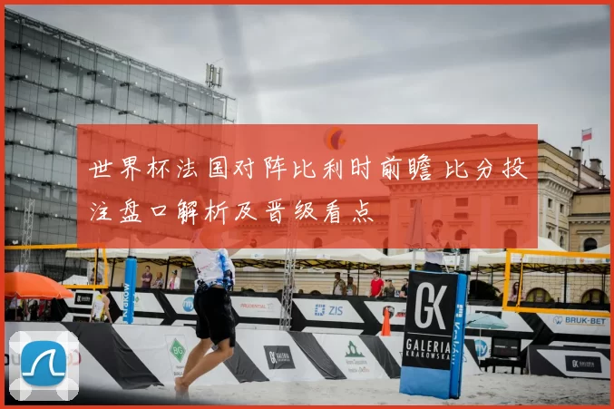 世界杯法国对阵比利时前瞻 比分投注盘口解析及晋级看点