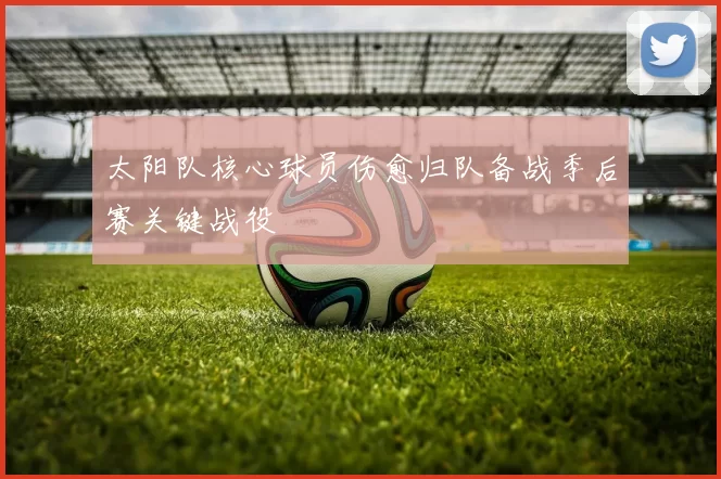 太阳队核心球员伤愈归队备战季后赛关键战役