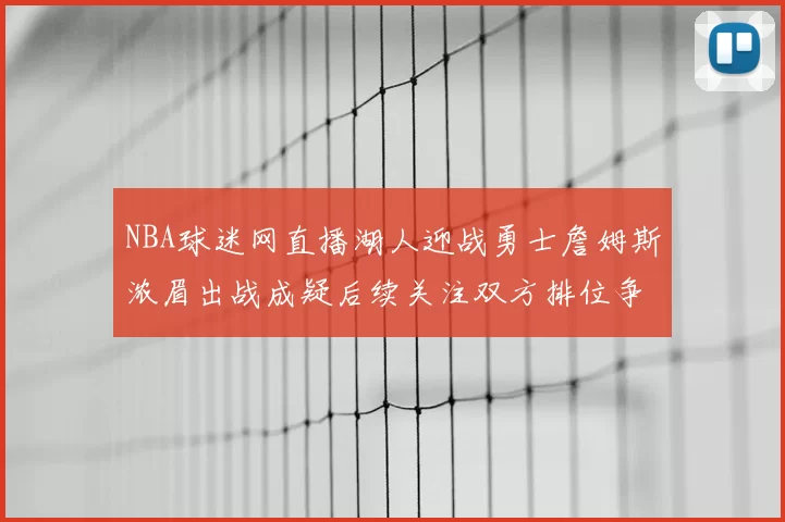 NBA球迷网直播湖人迎战勇士詹姆斯浓眉出战成疑后续关注双方排位争夺