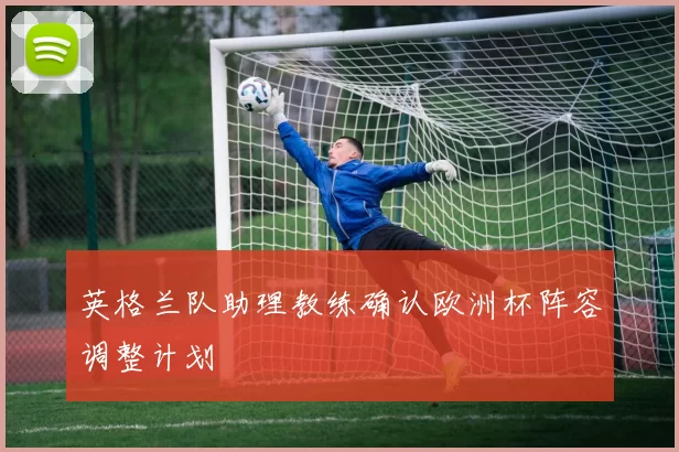 英格兰队助理教练确认欧洲杯阵容调整计划