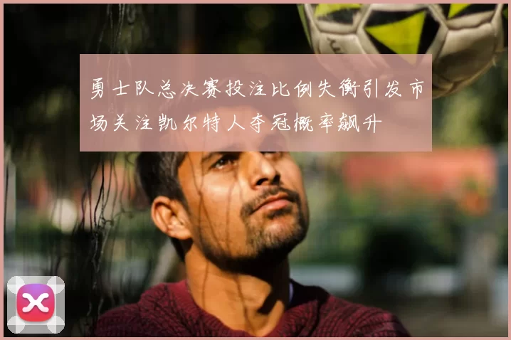 勇士队总决赛投注比例失衡引发市场关注凯尔特人夺冠概率飙升