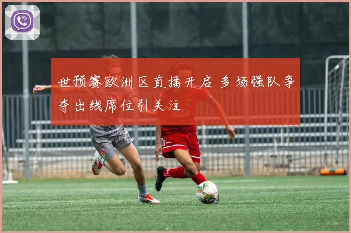 世预赛欧洲区直播开启 多场强队争夺出线席位引关注