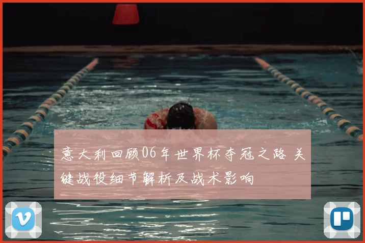 意大利回顾06年世界杯夺冠之路 关键战役细节解析及战术影响