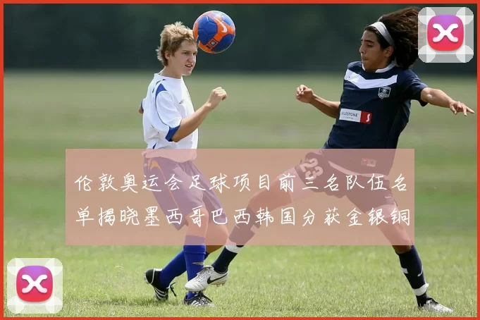 伦敦奥运会足球项目前三名队伍名单揭晓墨西哥巴西韩国分获金银铜牌