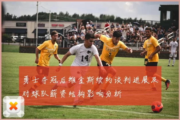 勇士夺冠后维金斯续约谈判进展及对球队薪资结构影响分析