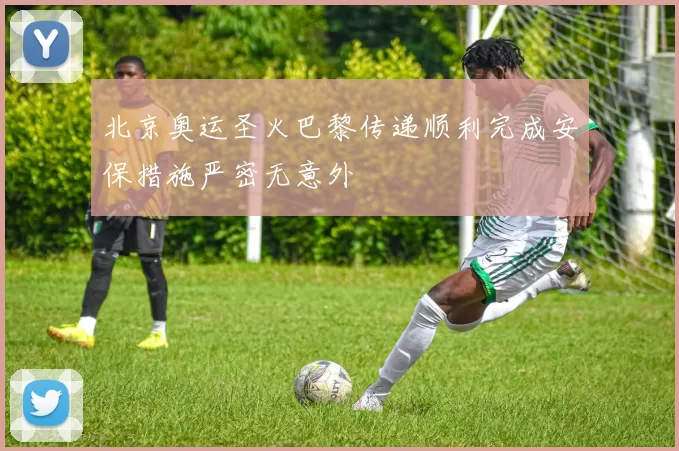 北京奥运圣火巴黎传递顺利完成安保措施严密无意外