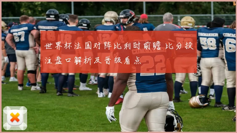 世界杯法国对阵比利时前瞻 比分投注盘口解析及晋级看点