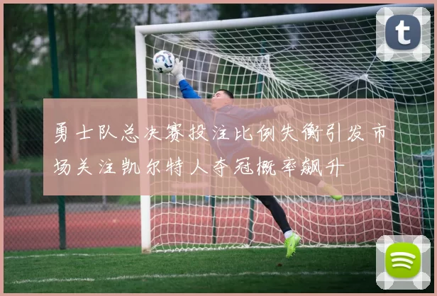 勇士队总决赛投注比例失衡引发市场关注凯尔特人夺冠概率飙升