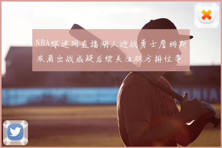 NBA球迷网直播湖人迎战勇士詹姆斯浓眉出战成疑后续关注双方排位争夺