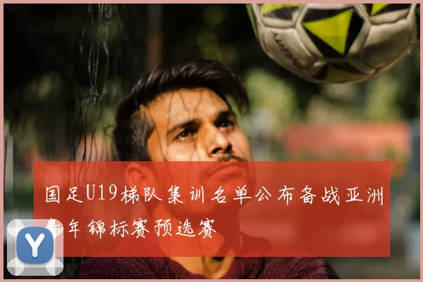 国足U19梯队集训名单公布备战亚洲青年锦标赛预选赛