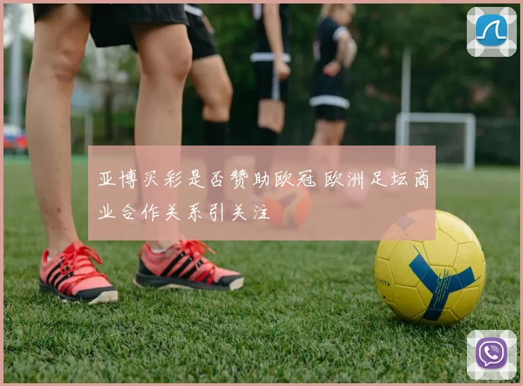 亚博买彩是否赞助欧冠 欧洲足坛商业合作关系引关注