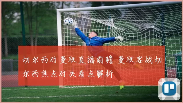切尔西对曼联直播前瞻 曼联客战切尔西焦点对决看点解析