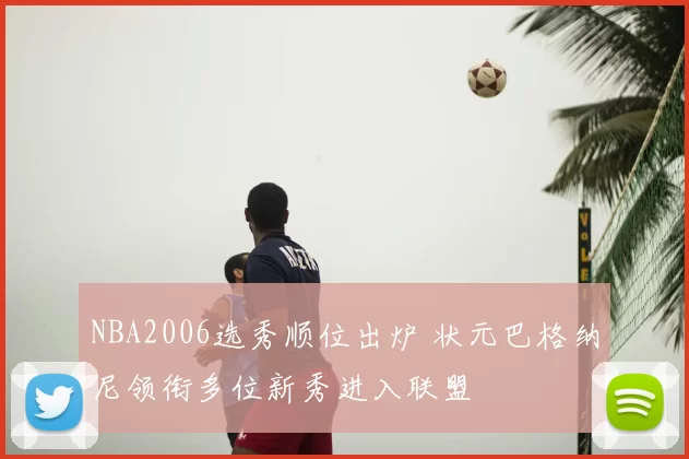 NBA2006选秀顺位出炉 状元巴格纳尼领衔多位新秀进入联盟