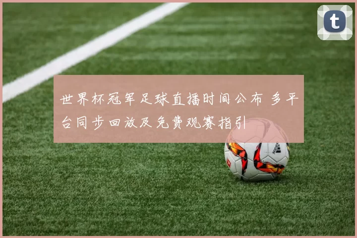 世界杯冠军足球直播时间公布 多平台同步回放及免费观赛指引