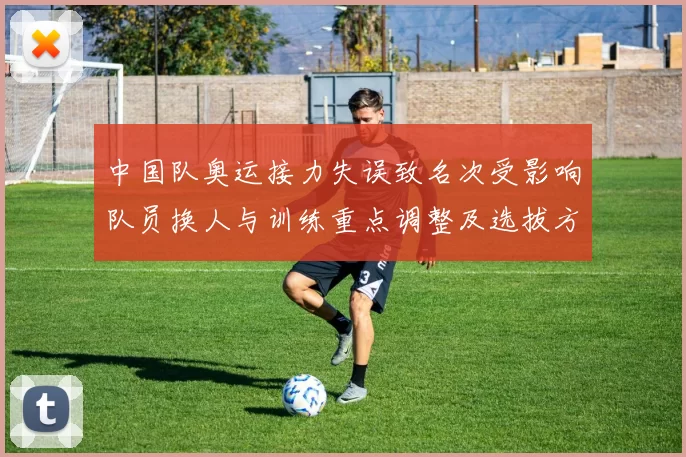 中国队奥运接力失误致名次受影响队员换人与训练重点调整及选拔方案