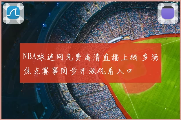 NBA球迷网免费高清直播上线 多场焦点赛事同步开放观看入口