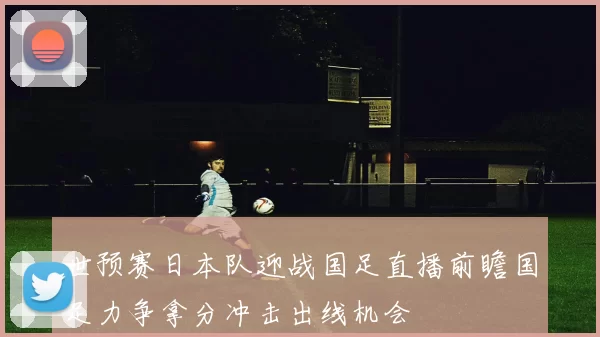 世预赛日本队迎战国足直播前瞻国足力争拿分冲击出线机会