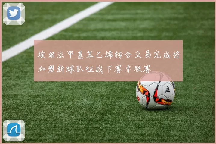 埃尔法甲基苯乙烯转会交易完成将加盟新球队征战下赛季联赛