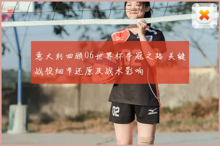 意大利回顾06世界杯夺冠之路 关键战役细节还原及战术影响
