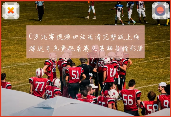 C罗比赛视频回放高清完整版上线 球迷可免费观看赛况集锦与精彩进球