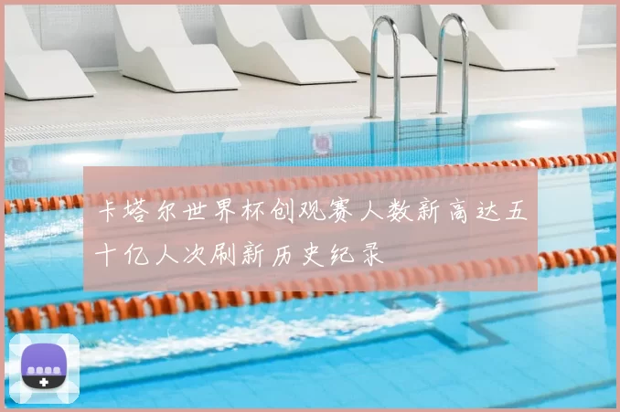 卡塔尔世界杯创观赛人数新高达五十亿人次刷新历史纪录