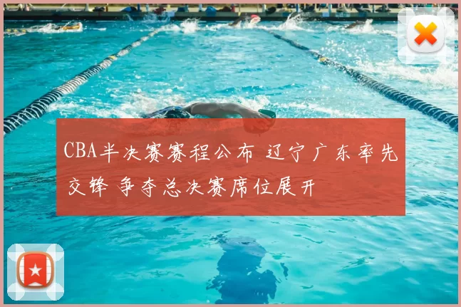 CBA半决赛赛程公布 辽宁广东率先交锋 争夺总决赛席位展开
